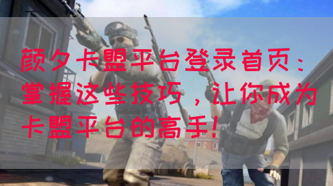 颜夕卡盟平台登录首页：掌握这些技巧，让你成为卡盟平台的高手！