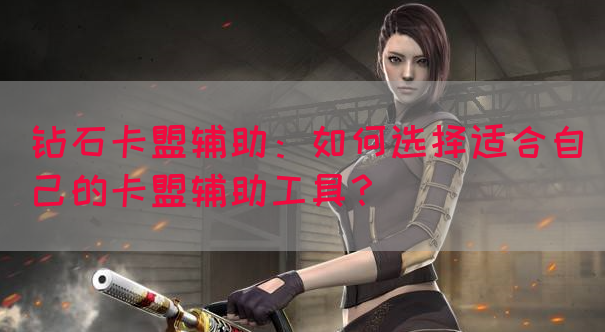 钻石卡盟辅助：如何选择适合自己的卡盟辅助工具？