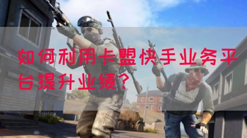 如何利用卡盟快手业务平台提升业绩？