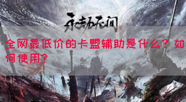 全网最低价的卡盟辅助是什么？如何使用？