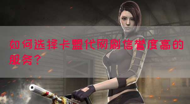 如何选择卡盟代网刷信誉度高的服务？