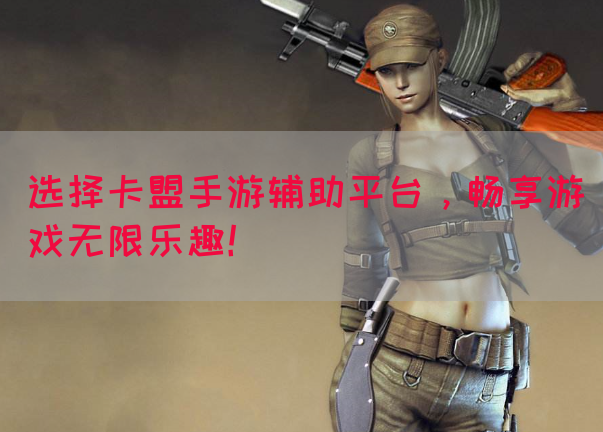 选择卡盟手游辅助平台，畅享游戏无限乐趣！