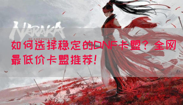 如何选择稳定的DNF卡盟？全网最低价卡盟推荐！