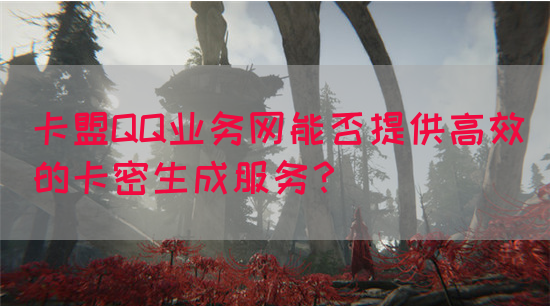 卡盟QQ业务网能否提供高效的卡密生成服务？