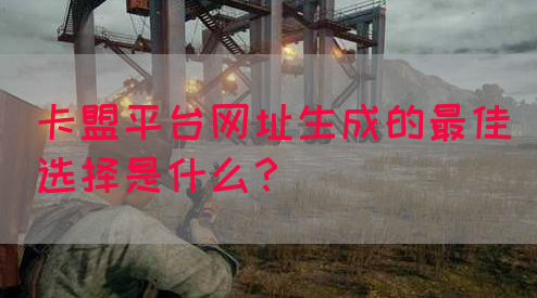 卡盟平台网址生成的最佳选择是什么？