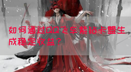 如何通过QQ飞车紫钻卡盟生成稳定收益？