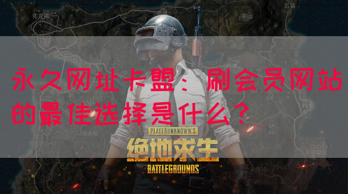 永久网址卡盟：刷会员网站的最佳选择是什么？
