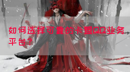 如何选择可靠的卡盟QQ业务平台？