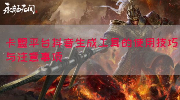 卡盟平台抖音生成工具的使用技巧与注意事项