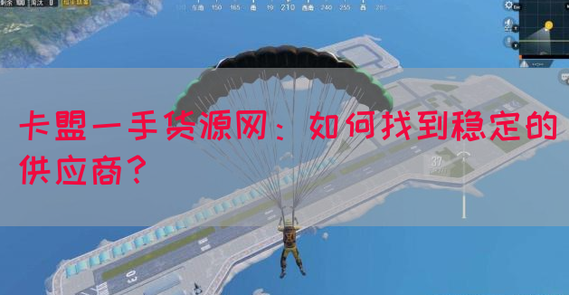 卡盟一手货源网：如何找到稳定的供应商？