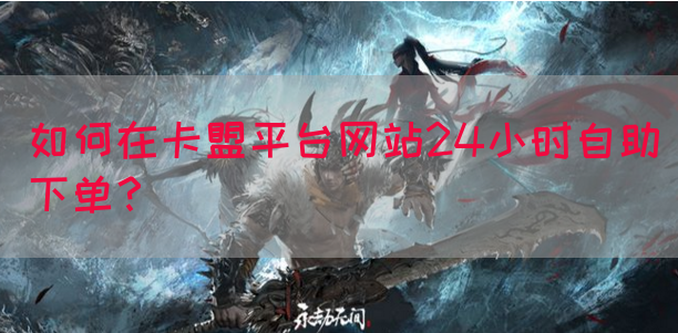 如何在卡盟平台网站24小时自助下单？