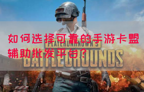 如何选择可靠的手游卡盟辅助批发平台？