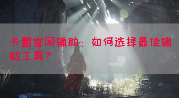 卡盟官网辅助：如何选择最佳辅助工具？