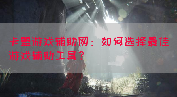 卡盟游戏辅助网：如何选择最佳游戏辅助工具？