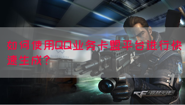 如何使用QQ业务卡盟平台进行快速生成？