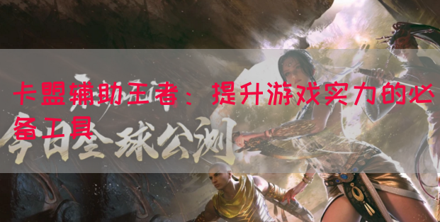 卡盟辅助王者：提升游戏实力的必备工具