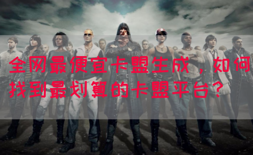 全网最便宜卡盟生成，如何找到最划算的卡盟平台？