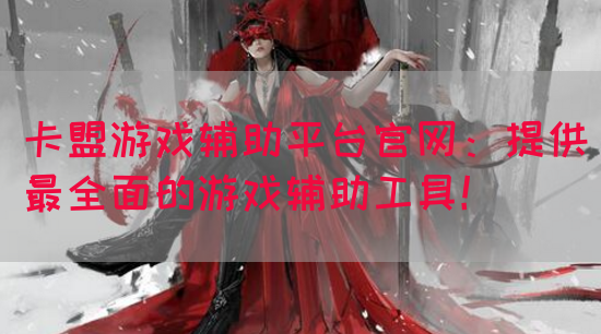 卡盟游戏辅助平台官网：提供最全面的游戏辅助工具！