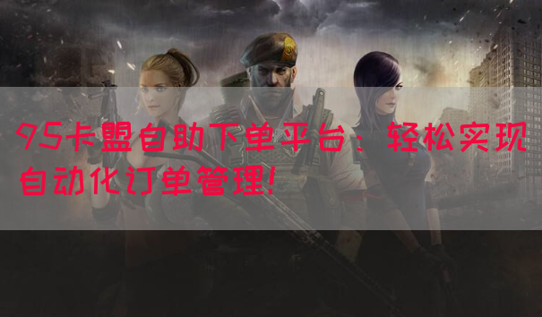 95卡盟自助下单平台：轻松实现自动化订单管理！(图1)
