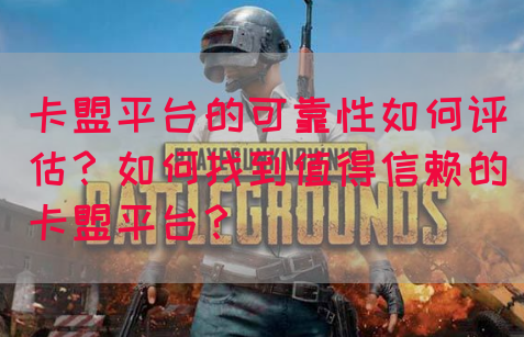 卡盟平台的可靠性如何评估？如何找到值得信赖的卡盟平台？