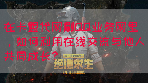 在卡盟代网刷QQ业务网里，如何利用在线交流与他人共同成长？