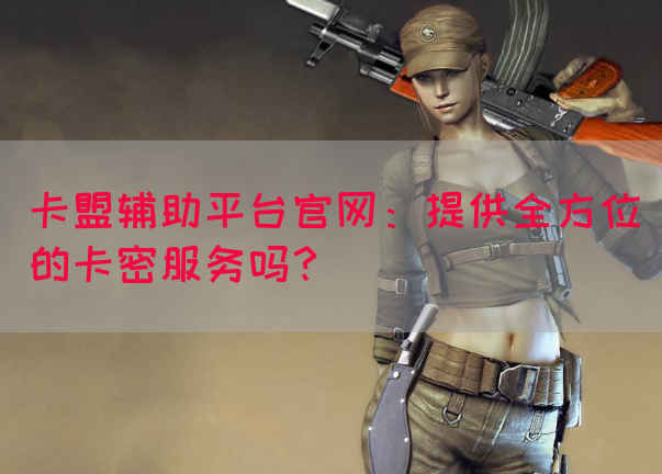 卡盟辅助平台官网：提供全方位的卡密服务吗？