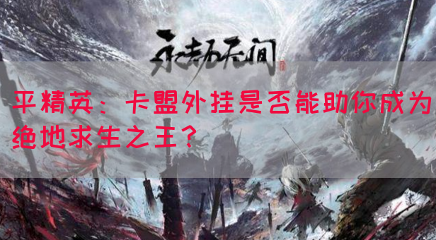 平精英：卡盟外挂是否能助你成为绝地求生之王？