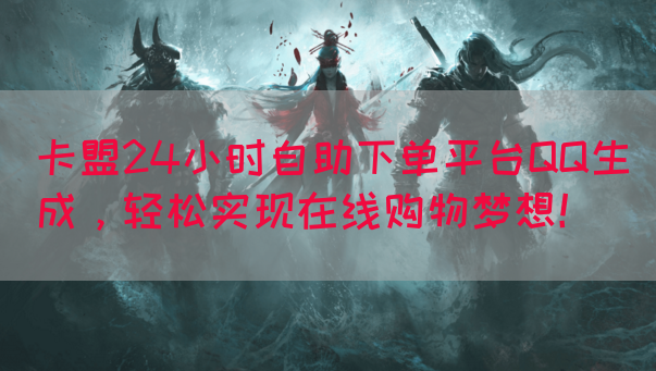 卡盟24小时自助下单平台QQ生成，轻松实现在线购物梦想！