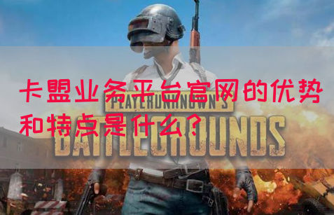 卡盟业务平台官网的优势和特点是什么？