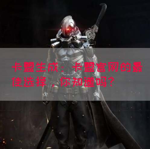 卡盟生成：卡盟官网的最佳选择，你知道吗？