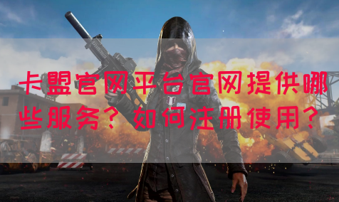 卡盟官网平台官网提供哪些服务？如何注册使用？