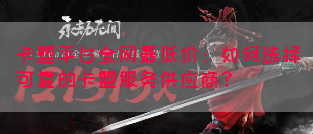 卡盟平台全网最低价：如何选择可靠的卡盟服务供应商？