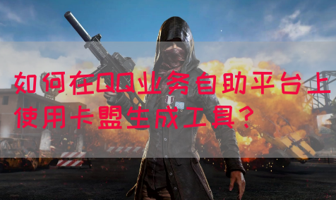 如何在QQ业务自助平台上使用卡盟生成工具？