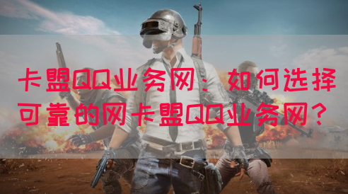 卡盟QQ业务网：如何选择可靠的网卡盟QQ业务网？