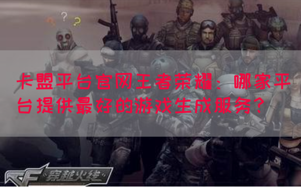 卡盟平台官网王者荣耀：哪家平台提供最好的游戏生成服务？