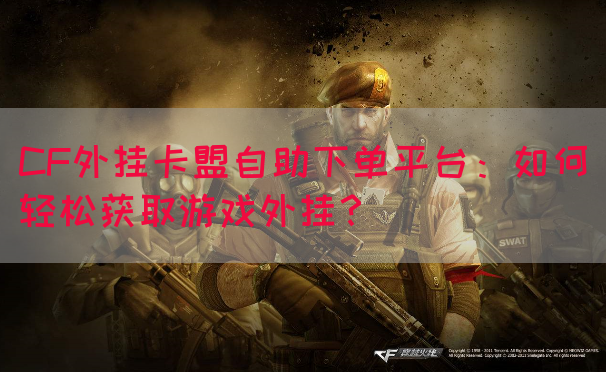 CF外挂卡盟自助下单平台：如何轻松获取游戏外挂？