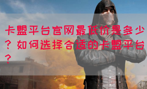 卡盟平台官网最低价是多少？如何选择合适的卡盟平台？