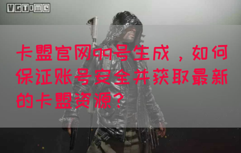 卡盟官网qq号生成，如何保证账号安全并获取最新的卡盟资源？