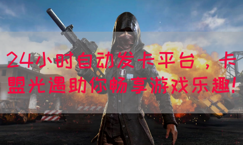 24小时自动发卡平台，卡盟光遇助你畅享游戏乐趣！