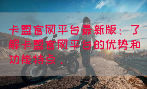 卡盟官网平台最新版：了解卡盟官网平台的优势和功能特点。