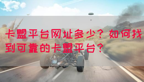 卡盟平台网址多少？如何找到可靠的卡盟平台？