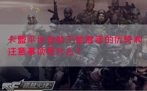 卡盟平台自助下单推荐的优势和注意事项是什么？
