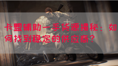 卡盟辅助一手货源揭秘：如何找到稳定的供应商？