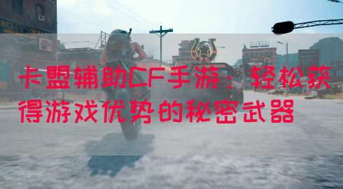 卡盟辅助CF手游：轻松获得游戏优势的秘密武器