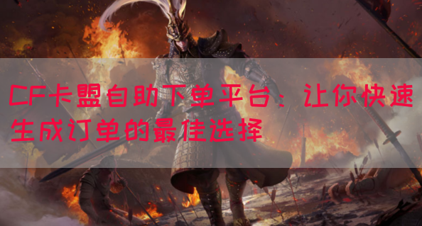 CF卡盟自助下单平台：让你快速生成订单的最佳选择