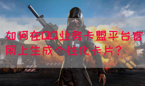 如何在QQ业务卡盟平台官网上生成个性化卡片？