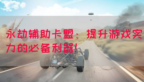 永劫辅助卡盟：提升游戏实力的必备利器！