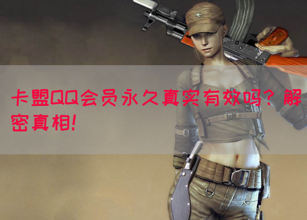 卡盟QQ会员永久真实有效吗？解密真相！