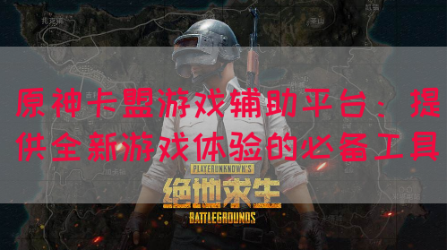 原神卡盟游戏辅助平台：提供全新游戏体验的必备工具