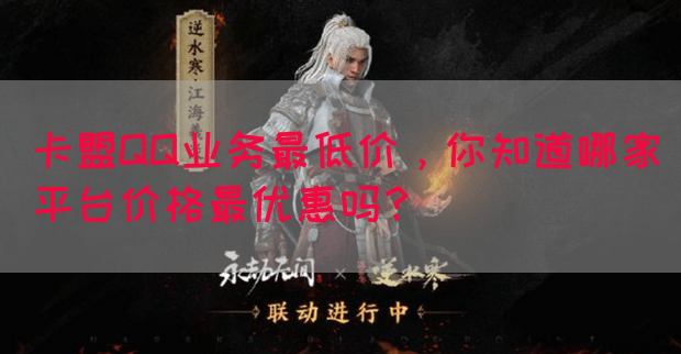 卡盟QQ业务最低价，你知道哪家平台价格最优惠吗？